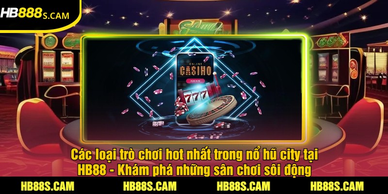 Nổ Hũ City Tại HB88 - Trải Nghiệm Game Nổ Hũ Hấp Dẫn 2 Các loại trò chơi hot nhất trong nổ hũ city tại HB88 - Khám phá những sân chơi sôi động