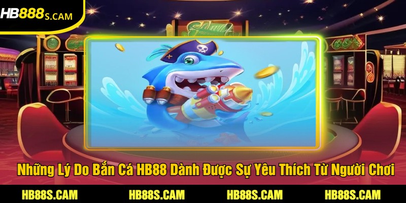 Những Lý Do Bắn Cá HB88 Dành Được Sự Yêu Thích Từ Người Chơi