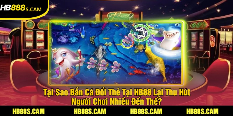Bắn Cá Đổi Thẻ Tại HB88 - Trải Nghiệm Bắn Cá Hấp Dẫn 2 Tại Sao Bắn Cá Đổi Thẻ Tại HB88 Lại Thu Hút Người Chơi Nhiều Đến Thế?